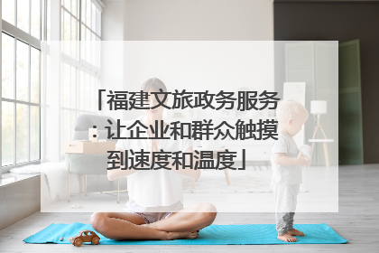 福建文旅政务服务：让企业和群众触摸到速度和温度