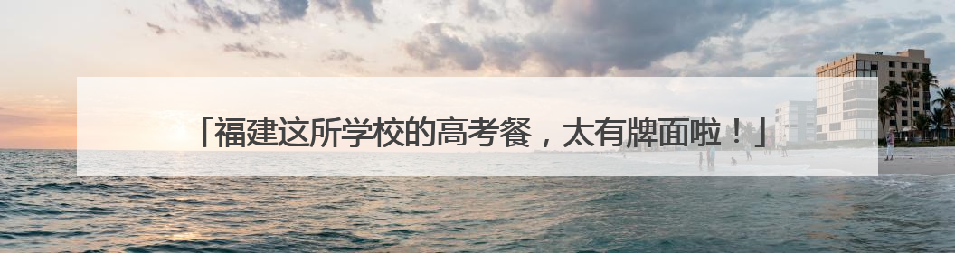 福建这所学校的高考餐，太有牌面啦！