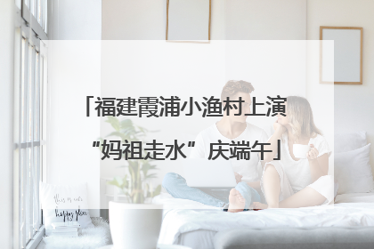 福建霞浦小渔村上演“妈祖走水”庆端午