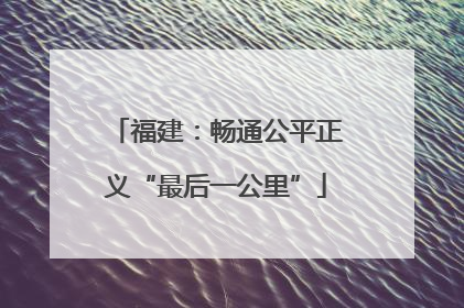 福建：畅通公平正义“最后一公里”