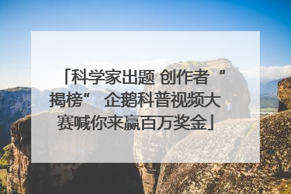 科学家出题 创作者“揭榜” 企鹅科普视频大赛喊你来赢百万奖金