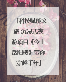 科技赋能文旅 沉浸式夜游项目《今上岳阳楼》带你穿越千年