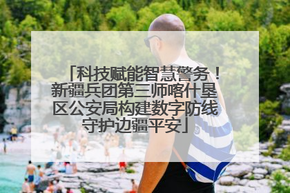 科技赋能智慧警务！新疆兵团第三师喀什垦区公安局构建数字防线守护边疆平安