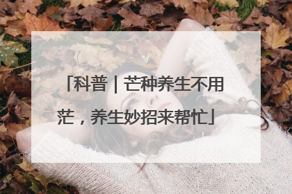 科普｜芒种养生不用茫，养生妙招来帮忙