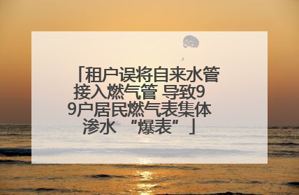 租户误将自来水管接入燃气管 导致99户居民燃气表集体渗水 “爆表”