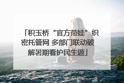 积玉桥“官方带娃”织密托管网 多部门联动破解暑期看护民生题