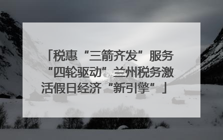 税惠“三箭齐发”服务“四轮驱动”兰州税务激活假日经济“新引擎”