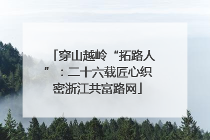 穿山越岭“拓路人”：二十六载匠心织密浙江共富路网