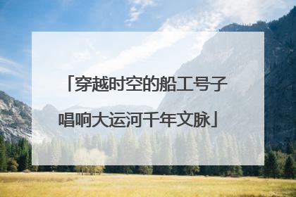 穿越时空的船工号子唱响大运河千年文脉