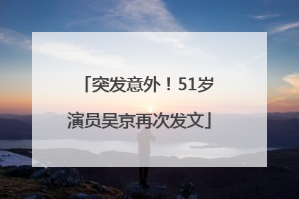 突发意外！51岁演员吴京再次发文