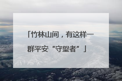 竹林山间，有这样一群平安“守望者”