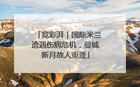 竞彩湃｜国际米兰遭遇伤病危机，曼城新月故人重逢