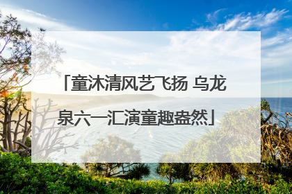 童沐清风艺飞扬 乌龙泉六一汇演童趣盎然