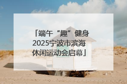 端午“趣”健身 2025宁波市滨海休闲运动会启幕
