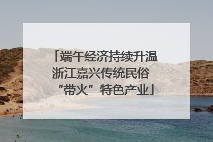 端午经济持续升温 浙江嘉兴传统民俗“带火”特色产业