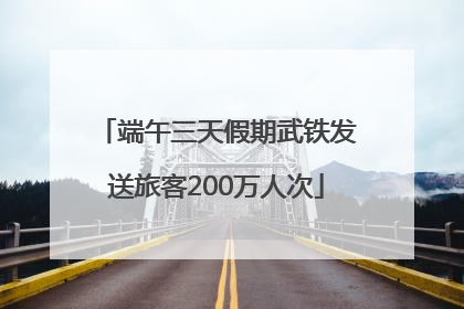 端午三天假期武铁发送旅客200万人次