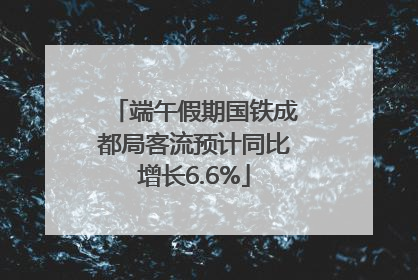 端午假期国铁成都局客流预计同比增长6.6%