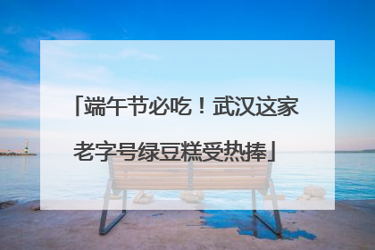 端午节必吃！武汉这家老字号绿豆糕受热捧