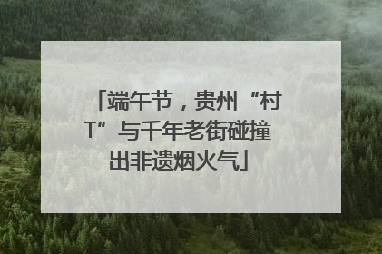 端午节，贵州“村T”与千年老街碰撞出非遗烟火气