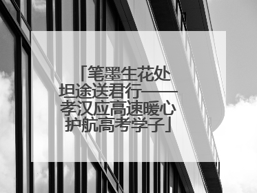 笔墨生花处 坦途送君行——孝汉应高速暖心护航高考学子