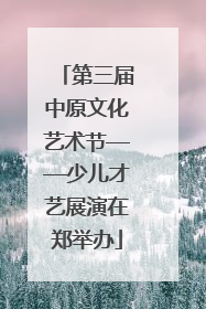 第三届中原文化艺术节——少儿才艺展演在郑举办