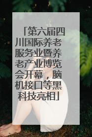 第六届四川国际养老服务业暨养老产业博览会开幕，脑机接口等黑科技亮相