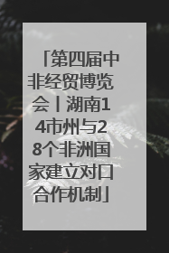 第四届中非经贸博览会丨湖南14市州与28个非洲国家建立对口合作机制