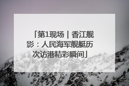 第1现场｜香江舰影：人民海军舰艇历次访港精彩瞬间