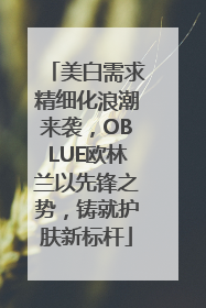美白需求精细化浪潮来袭，OBLUE欧林兰以先锋之势，铸就护肤新标杆