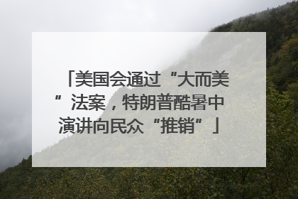 美国会通过“大而美”法案，特朗普酷暑中演讲向民众“推销”