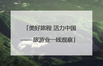 美好旅程 活力中国——旅游业一线观察