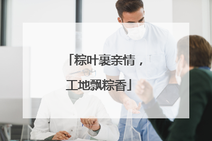 粽叶裹亲情，工地飘粽香