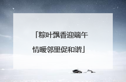 粽叶飘香迎端午 情暖邻里促和谐