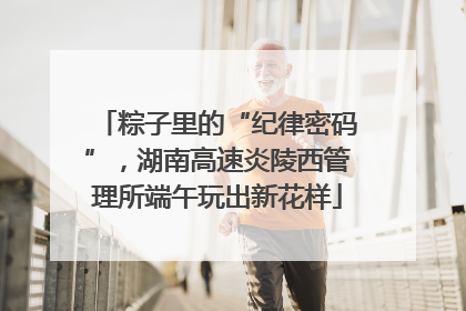 粽子里的“纪律密码”，湖南高速炎陵西管理所端午玩出新花样