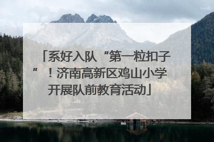 系好入队“第一粒扣子”！济南高新区鸡山小学开展队前教育活动
