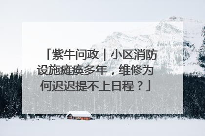 紫牛问政｜小区消防设施瘫痪多年，维修为何迟迟提不上日程？