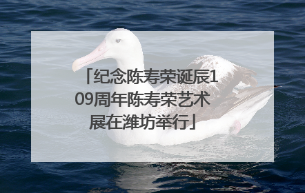 纪念陈寿荣诞辰109周年陈寿荣艺术展在潍坊举行