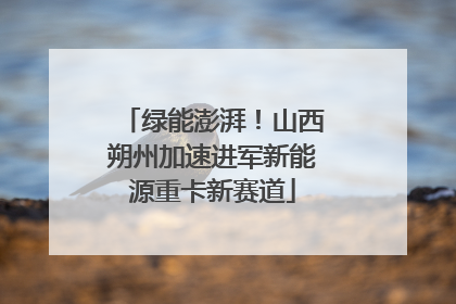 绿能澎湃！山西朔州加速进军新能源重卡新赛道