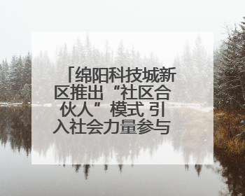 绵阳科技城新区推出“社区合伙人”模式 引入社会力量参与民生共建共治
