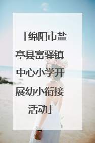绵阳市盐亭县富驿镇中心小学开展幼小衔接活动