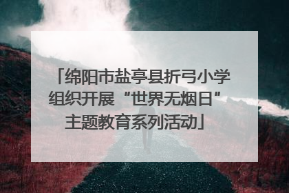 绵阳市盐亭县折弓小学组织开展“世界无烟日”主题教育系列活动