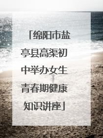 绵阳市盐亭县高渠初中举办女生青春期健康知识讲座