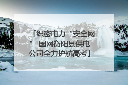 织密电力“安全网” 国网衡阳县供电公司全力护航高考