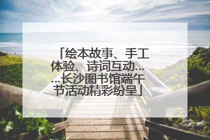 绘本故事、手工体验、诗词互动……长沙图书馆端午节活动精彩纷呈