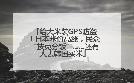给大米装GPS防盗！日本米价高涨，民众“按克分饭”……还有人去韩国买米