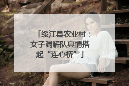 绥江县农业村：女子调解队真情搭起“连心桥”