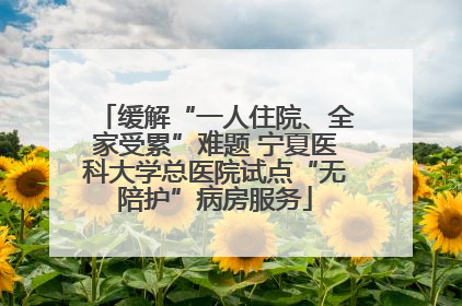 缓解“一人住院、全家受累”难题 宁夏医科大学总医院试点“无陪护”病房服务