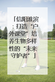 信阳淮滨：打造“户外课堂”培养生物多样性的“未来守护者”