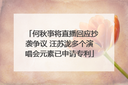 何秋亊将直播回应抄袭争议 汪苏泷多个演唱会元素已申请专利