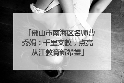佛山市南海区名师曹秀娟：千里支教，点亮从江教育新希望
